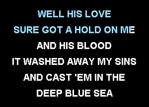 WELL HIS LOVE
SURE GOT A HOLD ON ME
AND HIS BLOOD
IT WASHED AWAY MY SINS
AND CAST 'EM IN THE
DEEP BLUE SEA