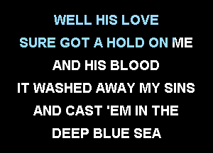 WELL HIS LOVE
SURE GOT A HOLD ON ME
AND HIS BLOOD
IT WASHED AWAY MY SINS
AND CAST 'EM IN THE
DEEP BLUE SEA