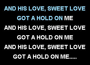 AND HIS LOVE, SWEET LOVE
GOT A HOLD ON ME
AND HIS LOVE, SWEET LOVE
GOT A HOLD ON ME
AND HIS LOVE, SWEET LOVE
GOT A HOLD ON ME .....