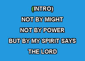 (INTRO)
NOT BY MIGHT
NOT BY POWER

BUT BY MY SPIRIT SAYS
THE LORD