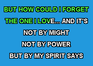 BUT HOW COULD I FORGET
THE ONE I LOVE... AND IT'S
NOT BY MIGHT
NOT BY POWER
BUT BY MY SPIRIT SAYS