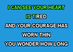 I CAN SEE YOUR HEART
IS TIRED
AND YOUR COURAGE HAS
WORN THIN
YOU WONDER HOW LONG