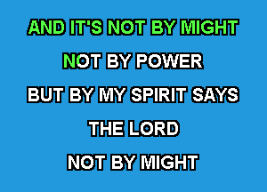 AND IT'S NOT BY MIGHT
NOT BY POWER
BUT BY MY SPIRIT SAYS
THE LORD
NOT BY MIGHT