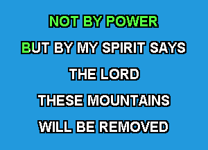 NOT BY POWER
BUT BY MY SPIRIT SAYS
THE LORD
THESE MOUNTAINS
WILL BE REMOVED