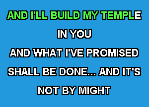 AND I'LL BUILD MY TEMPLE
IN YOU
AND WHAT I'VE PROMISED
SHALL BE DONE... AND IT'S
NOT BY MIGHT