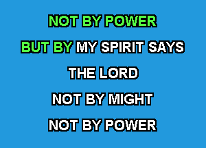 NOT BY POWER
BUT BY MY SPIRIT SAYS
THE LORD

NOT BY MIGHT
NOT BY POWER