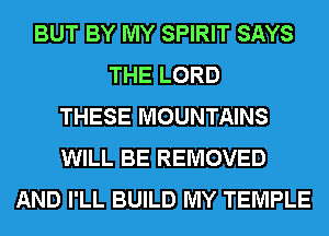 BUT BY MY SPIRIT SAYS
THE LORD
THESE MOUNTAINS
WILL BE REMOVED
AND I'LL BUILD MY TEMPLE