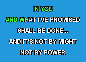 IN YOU
AND WHAT I'VE PROMISED
SHALL BE DONE...
AND IT'S NOT BY MIGHT
NOT BY POWER