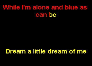 While I'm alone and blue as
can be

Dream a little dream of me