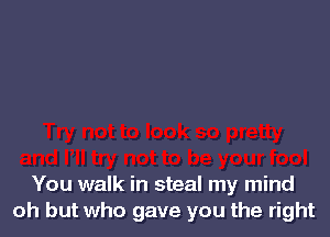 You walk in steal my mind
oh but who gave you the right