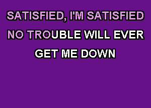 SATISFIED, I'M SATISFIED
NO TROUBLE WILL EVER
GET ME DOWN