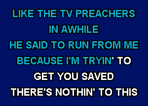 LIKE THE TV PREACHERS
IN AWHILE
HE SAID TO RUN FROM ME
BECAUSE I'M TRYIN' TO
GET YOU SAVED
THERE'S NOTHIN' TO THIS