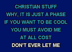 CHRISTIAN STUFF
WHY, IT IS JUST A PHASE
IF YOU WANT TO BE COOL
YOU MUST AVOID ME
AT ALL COST
DON'T EVER LET ME