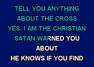 TELL YOU ANYTHING
ABOUT THE CROSS
YES, I AM THE CHRISTIAN
SATAN WARNED YOU
ABOUT
HE KNOWS IF YOU FIND
