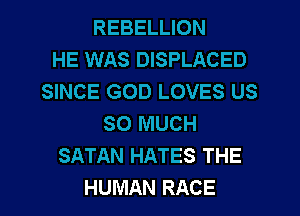 REBELLION
HE WAS DISPLACED
SINCE GOD LOVES US
SO MUCH
SATAN HATES THE
HUMAN RACE
