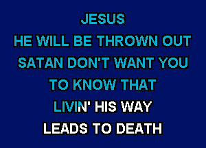JESUS
HE WILL BE THROWN OUT
SATAN DON'T WANT YOU
TO KNOW THAT
LIVIN' HIS WAY
LEADS TO DEATH