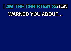 I AM THE CHRISTIAN SATAN
WARNED YOU ABOUT...