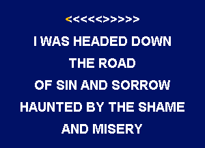 I WAS HEADED DOWN
THE ROAD
0F SIN AND SORROW
HAUNTED BY THE SHAME
AND MISERY