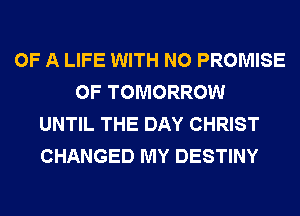 OF A LIFE WITH NO PROMISE
0F TOMORROW
UNTIL THE DAY CHRIST
CHANGED MY DESTINY