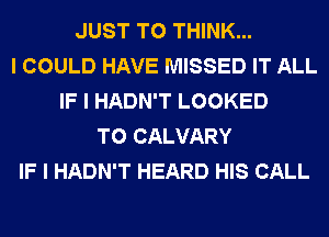 JUST TO THINK...
I COULD HAVE MISSED IT ALL
IF I HADN'T LOOKED
T0 CALVARY
IF I HADN'T HEARD HIS CALL