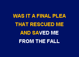 WAS IT A FINAL PLEA
THAT RESCUED ME
AND SAVED ME
FROM THE FALL

g