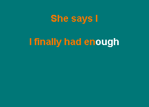 She says I

I finally had enough