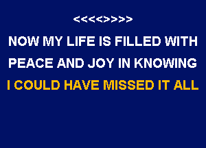 NOW MY LIFE IS FILLED WITH
PEACE AND JOY IN KNOWING
I COULD HAVE MISSED IT ALL