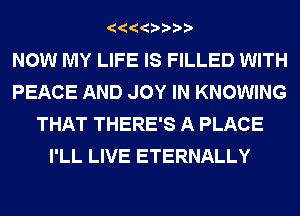 NOW MY LIFE IS FILLED WITH
PEACE AND JOY IN KNOWING
THAT THERE'S A PLACE
I'LL LIVE ETERNALLY