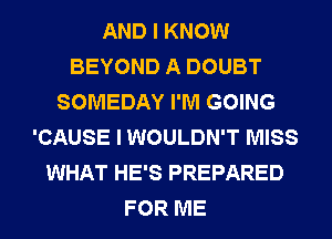 AND I KNOW
BEYOND A DOUBT
SOMEDAY I'M GOING
'CAUSE I WOULDN'T MISS
WHAT HE'S PREPARED
FOR ME