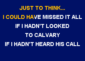 JUST TO THINK...
I COULD HAVE MISSED IT ALL
IF I HADN'T LOOKED
T0 CALVARY
IF I HADN'T HEARD HIS CALL