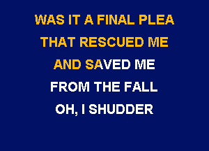 WAS IT A FINAL PLEA
THAT RESCUED ME
AND SAVED ME
FROM THE FALL
OH, I SHUDDER

g
