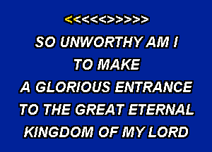 SO UNWORTHYAM I
TO MAKE
A GLORIOUS ENTRANCE
TO THE GREAT ETERNAL
KINGDOM OF MY LORD