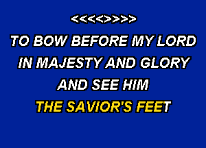 TO BOW BEFORE MY LORD
IN MAJESTYAND GLORY
AND SEE HIM
THE SA VIOR'S FEET