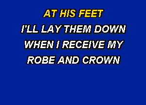 AT HIS FEET
I'LL LAY THEM DOWN
WHEN I RECEIVE MY

ROBE AND CROWN