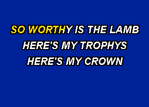 SO WORTHY IS THE LAMB
HERE'S MY TROPHYS

HERE'S MY CROWN