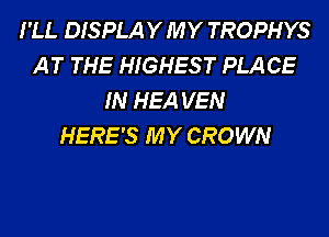 I'LL DISPLA Y MY TROPHYS
A T THE HIGHES T PLA CE
IN HEA VEN
HERE'S MY CROWN