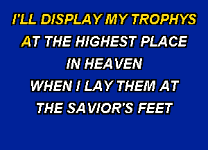 I'LL DISPLA Y MY TROPHYS
A T THE HIGHES T PLA CE
IN HEA VEN
WHEN 1 LA Y THEM A T
THE SA VIOR'S FEET