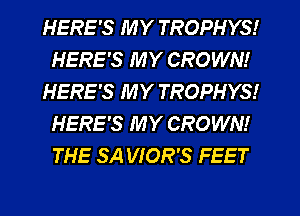 HERE'S MY TROPHYS!
HERE'S MY CROWN!
HERE'S MY TROPHYS!
HERE'S MY CROWN!
THE SA VIOR'S FEET