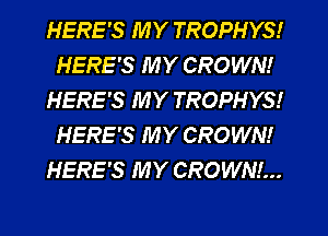HERE'S MY TROPHYS!
HERE'S MY CROWN!
HERE'S MY TROPHYS!
HERE'S MY CROWN!
HERE'S MY CROWNI...