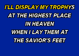 I'LL DISPLA Y MY TROPHYS
A T THE HIGHES T PLA CE
IN HEA VEN
WHEN 1 LA Y THEM A T
THE SA VIOR'S FEET