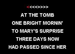 AT THE TOMB
ONE BRIGHT MORNIN'
T0 MARY'S SURPRISE
THREE DAYS NOW
HAD PASSED SINCE HER