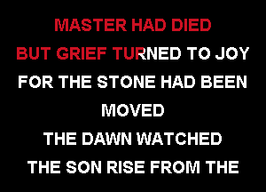 MASTER HAD DIED
BUT GRIEF TURNED T0 JOY
FOR THE STONE HAD BEEN

MOVED
THE DAWN WATCHED
THE SON RISE FROM THE