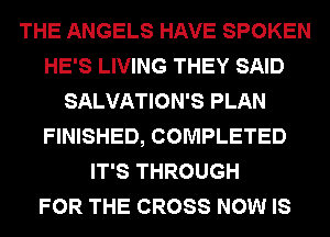 THE ANGELS HAVE SPOKEN
HE'S LIVING THEY SAID
SALVATION'S PLAN
FINISHED, COMPLETED
IT'S THROUGH
FOR THE CROSS NOW IS