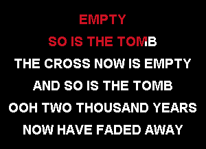 EMPTY
SO IS THE TOMB
THE CROSS NOW IS EMPTY
AND SO IS THE TOMB
00H TWO THOUSAND YEARS
NOW HAVE FADED AWAY