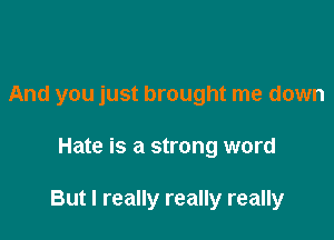 And you just brought me down

Hate is a strong word

But I really really really