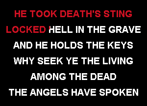 HE TOOK DEATH'S STING
LOCKED HELL IN THE GRAVE
AND HE HOLDS THE KEYS
WHY SEEK YE THE LIVING
AMONG THE DEAD
THE ANGELS HAVE SPOKEN