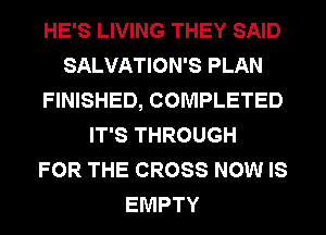 HE'S LIVING THEY SAID
SALVATION'S PLAN
FINISHED, COMPLETED
IT'S THROUGH
FOR THE CROSS NOW IS
EMPTY