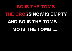 SO IS THE TOMB
THE CROSS NOW IS EMPTY
AND SO IS THE TOMB ......
SO IS THE TOMB ......