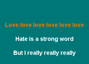 Lovelovelovelovelovelove

Hate is a strong word

But I really really really