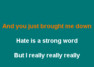 And you just brought me down

Hate is a strong word

But I really really really